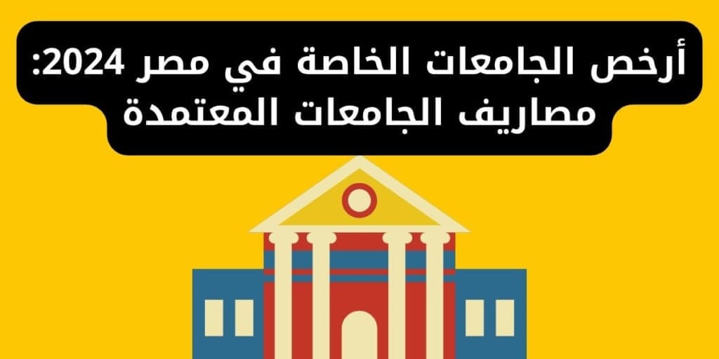 أرخص الجامعات الخاصة في مصر 2024: مصاريف الجامعات المعتمدة